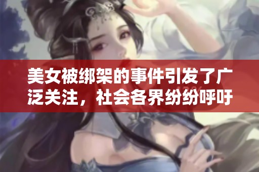 美女被绑架的事件引发了广泛关注，社会各界纷纷呼吁重视安全问题