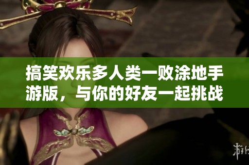 搞笑欢乐多人类一败涂地手游版，与你的好友一起挑战搞笑闯关乐趣无穷