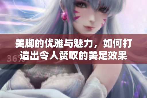 美脚的优雅与魅力，如何打造出令人赞叹的美足效果