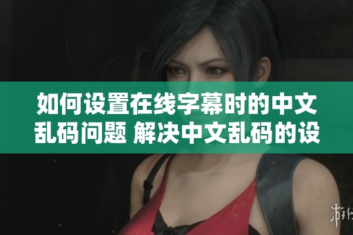如何设置在线字幕时的中文乱码问题 解决中文乱码的设置步骤是什么