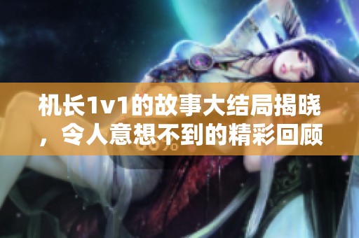 机长1v1的故事大结局揭晓，令人意想不到的精彩回顾