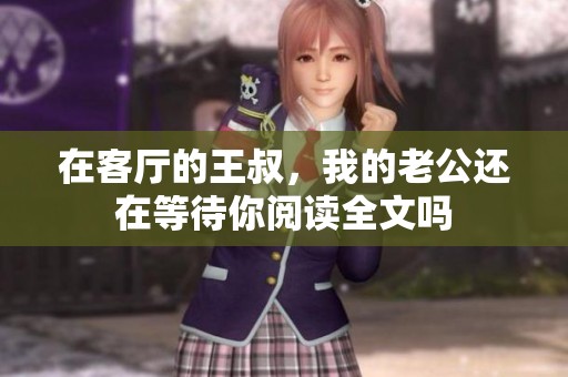 在客厅的王叔，我的老公还在等待你阅读全文吗