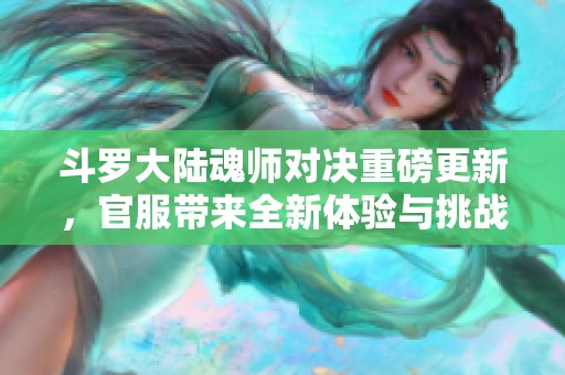 斗罗大陆魂师对决重磅更新，官服带来全新体验与挑战