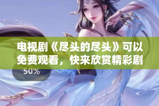 电视剧《尽头的尽头》可以免费观看，快来欣赏精彩剧情！