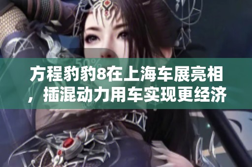方程豹豹8在上海车展亮相，插混动力用车实现更经济的越野性能