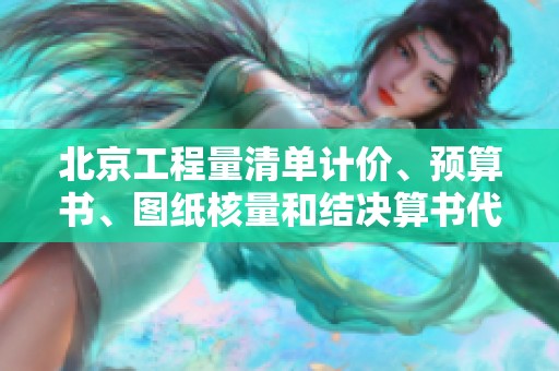 北京工程量清单计价、预算书、图纸核量和结决算书代做服务介绍