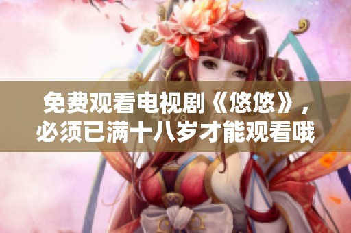 免费观看电视剧《悠悠》，必须已满十八岁才能观看哦