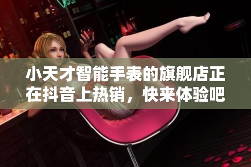 小天才智能手表的旗舰店正在抖音上热销，快来体验吧