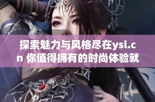 探索魅力与风格尽在ysl.cn 你值得拥有的时尚体验就在这里