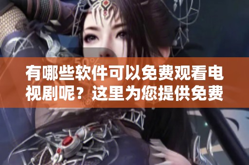 有哪些软件可以免费观看电视剧呢？这里为您提供免费观看电视剧的软件大全。