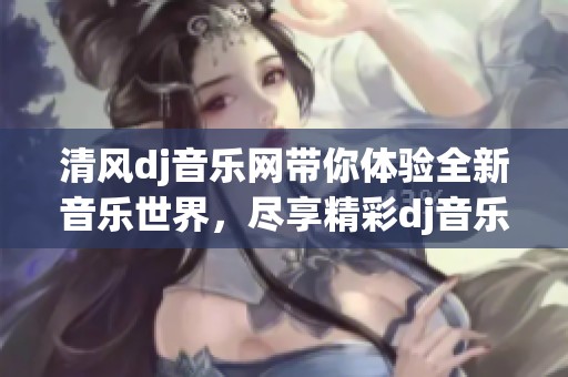 清风dj音乐网带你体验全新音乐世界，尽享精彩dj音乐时刻