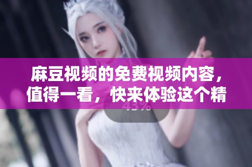 麻豆视频的免费视频内容，值得一看，快来体验这个精彩的平台吧