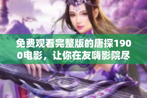 免费观看完整版的唐探1900电影，让你在友嗨影院尽享精彩！