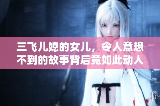 三飞儿媳的女儿，令人意想不到的故事背后竟如此动人