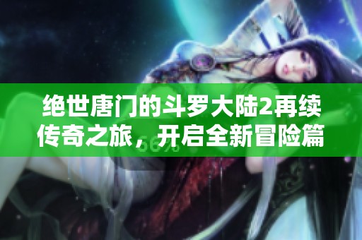 绝世唐门的斗罗大陆2再续传奇之旅，开启全新冒险篇章