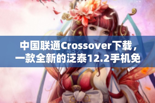 中国联通Crossover下载，一款全新的泛泰12.2手机免费体验版
