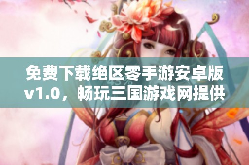 免费下载绝区零手游安卓版v1.0，畅玩三国游戏网提供的最新版本