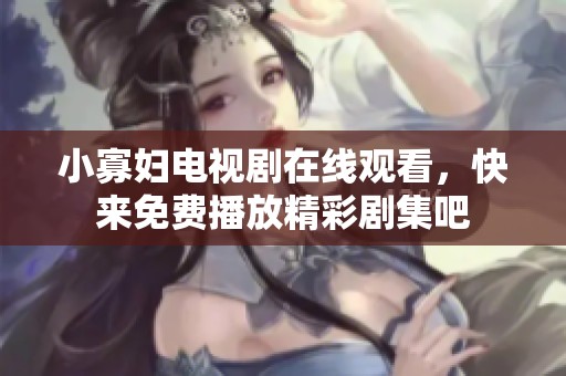 小寡妇电视剧在线观看，快来免费播放精彩剧集吧