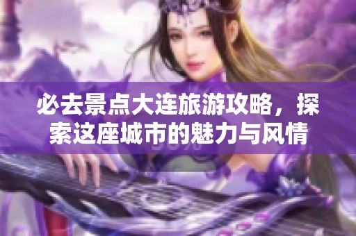 必去景点大连旅游攻略，探索这座城市的魅力与风情