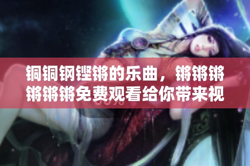 铜铜钢铿锵的乐曲，锵锵锵锵锵锵免费观看给你带来视听享受
