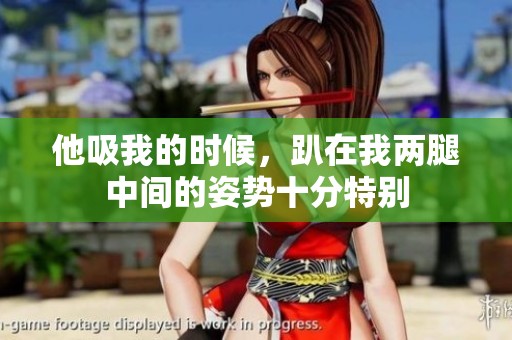 他吸我的时候，趴在我两腿中间的姿势十分特别