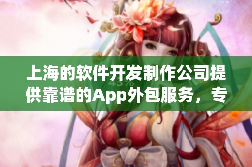 上海的软件开发制作公司提供靠谱的App外包服务，专业的系统方案助力企业发展
