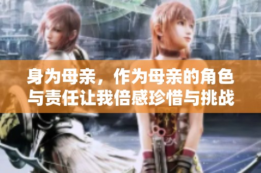 身为母亲，作为母亲的角色与责任让我倍感珍惜与挑战