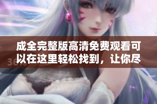 成全完整版高清免费观看可以在这里轻松找到，让你尽情享受精彩内容