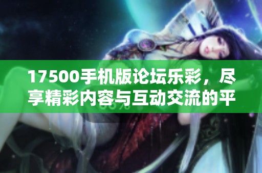 17500手机版论坛乐彩，尽享精彩内容与互动交流的平台