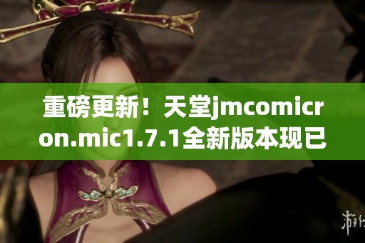 重磅更新！天堂jmcomicron.mic1.7.1全新版本现已上线，快来体验吧