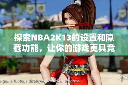 探索NBA2K13的设置和隐藏功能，让你的游戏更具竞技性！翻译技巧丰富体验！