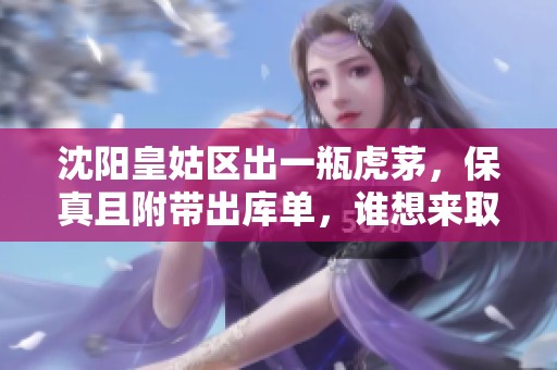 沈阳皇姑区出一瓶虎茅，保真且附带出库单，谁想来取呢