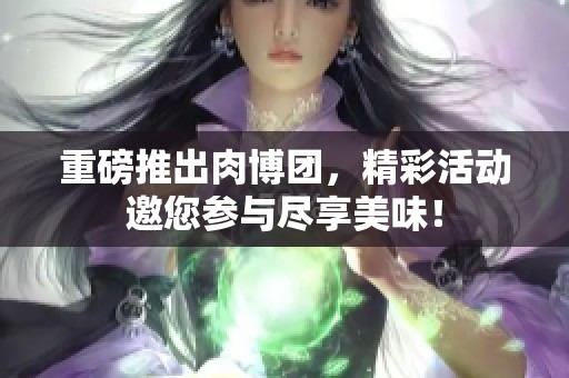 重磅推出肉博团，精彩活动邀您参与尽享美味！