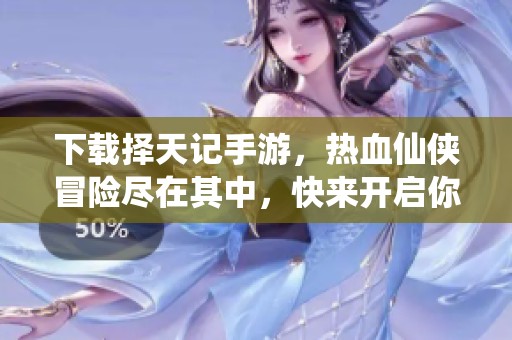 下载择天记手游，热血仙侠冒险尽在其中，快来开启你的修仙之旅吧！