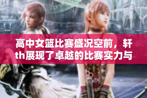 高中女篮比赛盛况空前，轩th展现了卓越的比赛实力与风采