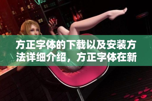方正字体的下载以及安装方法详细介绍，方正字体在新浪新闻中的应用解析