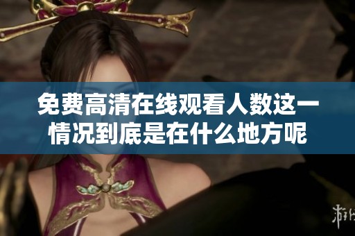 免费高清在线观看人数这一情况到底是在什么地方呢