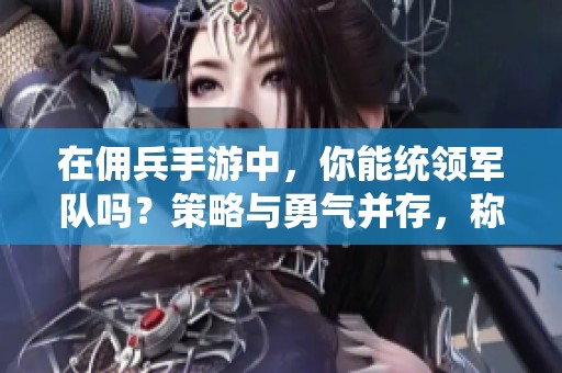 在佣兵手游中，你能统领军队吗？策略与勇气并存，称霸天下的机会掌握在你手中