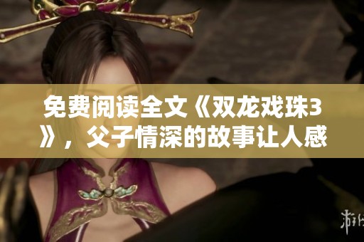 免费阅读全文《双龙戏珠3》，父子情深的故事让人感动不已
