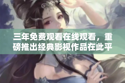 三年免费观看在线观看，重磅推出经典影视作品在此平台上呈现