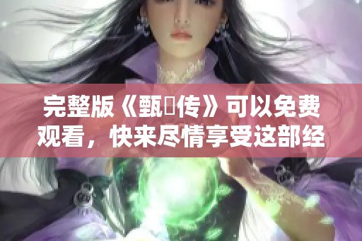 完整版《甄嬛传》可以免费观看，快来尽情享受这部经典剧集吧！