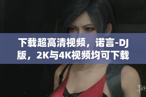 下载超高清视频，诺言-DJ版，2K与4K视频均可下载，快来体验吧