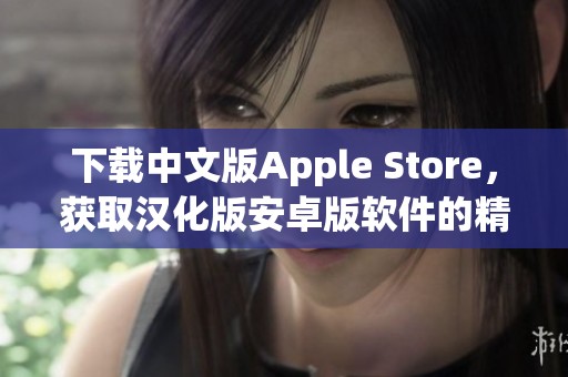 下载中文版Apple Store，获取汉化版安卓版软件的精彩体验