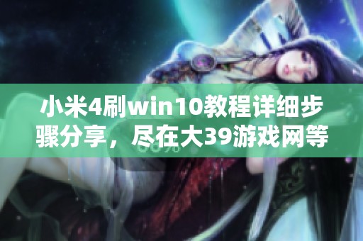 小米4刷win10教程详细步骤分享，尽在大39游戏网等你来探索！
