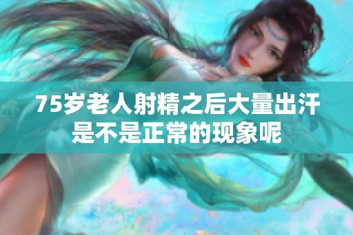 75岁老人射精之后大量出汗是不是正常的现象呢