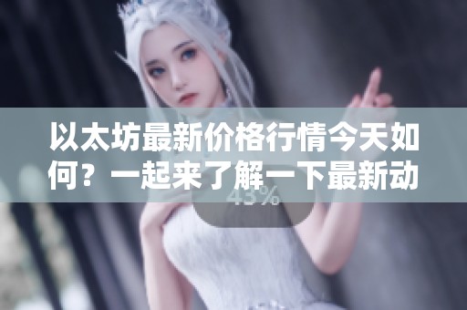 以太坊最新价格行情今天如何？一起来了解一下最新动态吧！