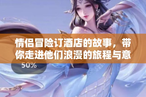 情侣冒险订酒店的故事，带你走进他们浪漫的旅程与意外的惊喜