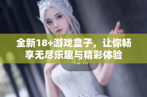 全新18+游戏盒子，让你畅享无尽乐趣与精彩体验