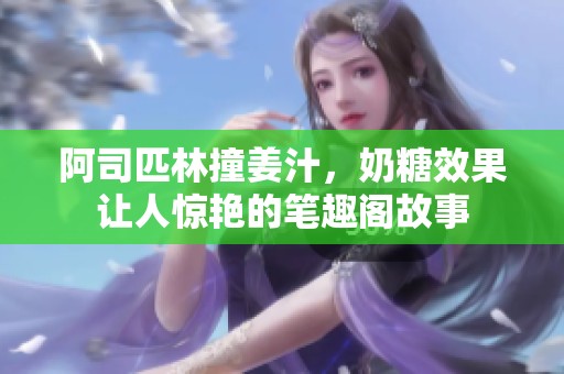 阿司匹林撞姜汁，奶糖效果让人惊艳的笔趣阁故事