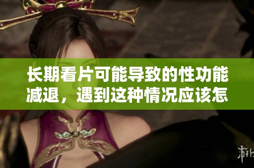 长期看片可能导致的性功能减退，遇到这种情况应该怎么办呢